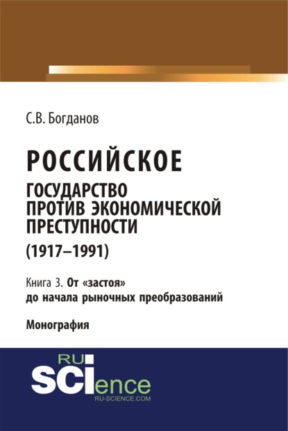 

Российское государство против экономической преступности (1917-1984 гг.) в 3-х книгах. Книга 3. От застоя до начала рыночных преобразований. (Аспирантура). (Бакалавриат). (Монография)