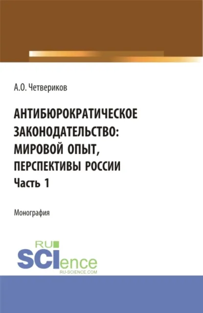 Обложка книги Антибюрократическое законодательство: мировой опыт, перспективы России. Часть 1. (Аспирантура, Бакалавриат, Магистратура). Монография., Артем Олегович Четвериков