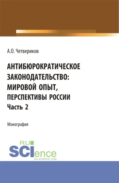 Обложка книги Антибюрократическое законодательство: мировой опыт, перспективы России. Часть 2. (Аспирантура, Бакалавриат, Магистратура). Монография., Артем Олегович Четвериков
