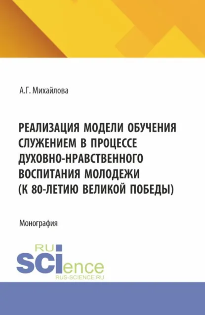 Обложка книги Реализация модели обучения служением в процессе духовно-нравственного воспитания молодежи (к 80-летию великой победы). (Аспирантура, Бакалавриат, Магистратура). Монография., Алла Григорьевна Михайлова