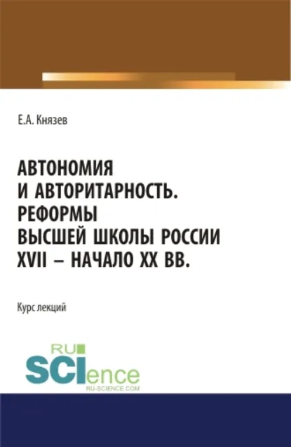 Обложка книги Автономия и авторитарность. Реформы высшей школы России XVII – начало ХХ вв.. Аспирантура. Бакалавриат. Магистратура. Курс лекций, Евгений Акимович Князев