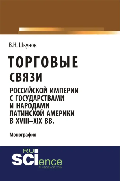 Обложка книги Торговые связи Российской империи с государствами и народами Латинской Америки в XVIII-XIX вв. (Аспирантура, Бакалавриат, Магистратура). Монография., Владимир Николаевич Шкунов