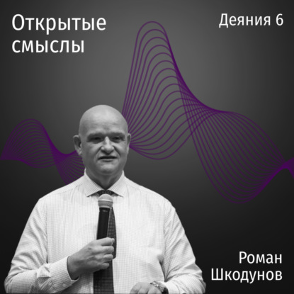 Деяния 6 - Роман Шкодунов - ОТКРЫТЫЕ СМЫСЛЫ