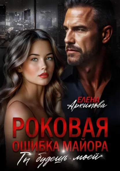 Обложка книги Роковая ошибка майора. Ты будешь моей, Елена Архипова