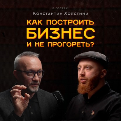 Как построить бизнес и не прогореть? | Константин Холстинин