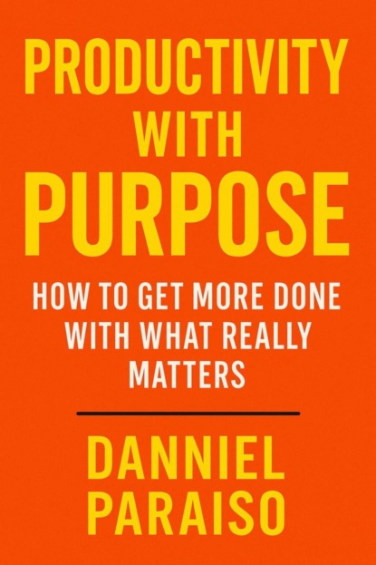 Productivity with Purpose: How to Get More Done with What Really Matters