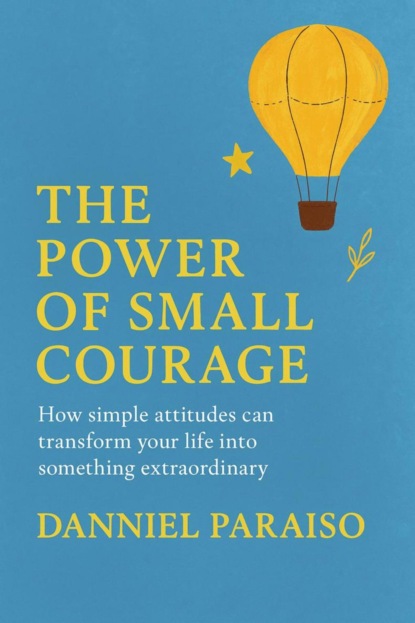 The Power of Small Courage - How simple attitudes can transform your life into something extraordinary