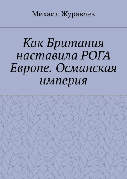 Обложка книги Как Британия наставила РОГА Европе. Османская империя, Михаил Журавлев