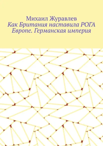 Обложка книги Как Британия наставила РОГА Европе. Германская империя, Михаил Журавлев