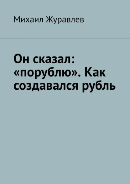 Обложка книги Он сказал: «порублю». Как создавался рубль, Михаил Журавлев