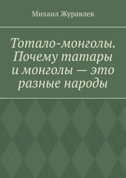 Обложка книги Тотало-монголы. Почему татары и монголы – это разные народы, Михаил Журавлев