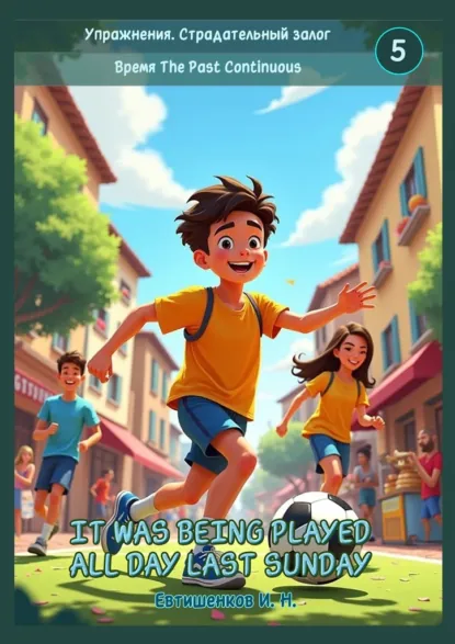 Обложка книги Упражнения. Страдательный залог. Время The Past Continuous. It was being played all day last Sunday, Игорь Николаевич Евтишенков