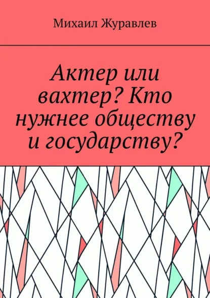 Обложка книги Актер или вахтер? Кто нужнее обществу и государству?, Михаил Журавлев