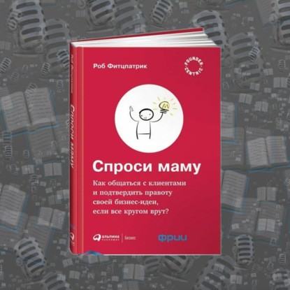 "Спроси маму: Как общаться с клиентами и подтвердить правоту своей бизнес-идеи, если все кругом врут?" Роб Фитцпатрик