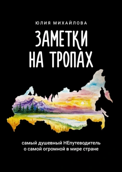 Обложка книги Заметки на Тропах. Самый душевный НЕпутеводитель о самой огромной в мире стране, Юлия Михайлова