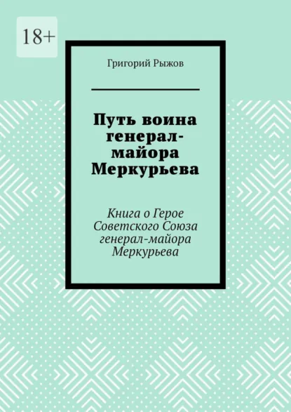 Обложка книги Путь воина генерал- майора Меркурьева. Книга о Герое Советского Союза генерал- майора Меркурьева, Григорий Рыжов