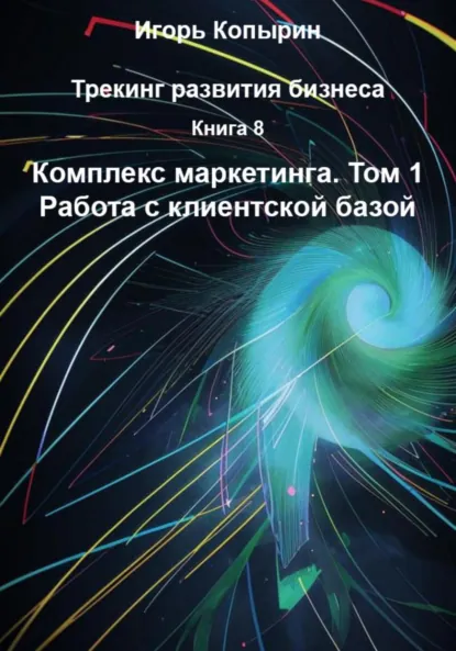 Обложка книги Книга 8. Комплекс маркетинга. Том 1. Работа с клиентской базой, Игорь Борисович Копырин