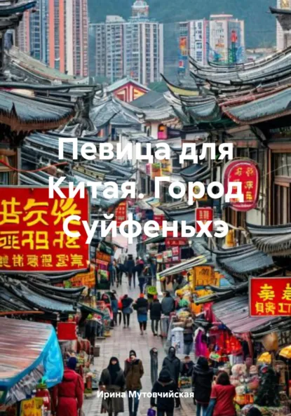 Обложка книги Певица для Китая. Город Суйфеньхэ, Ирина Зиновьевна Мутовчийская