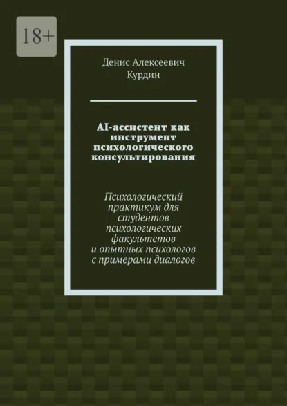 Обложка книги AI-ассистент как инструмент психологического консультирования. Психологический практикум для студентов психологических факультетов и опытных психологов с примерами диалогов, Денис Алексеевич Курдин