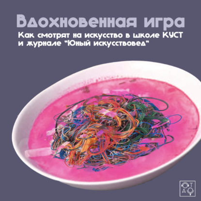 Вдохновенная игра: как смотрят на искусство в школе КУСТ и журнале «Юный искусствовед»