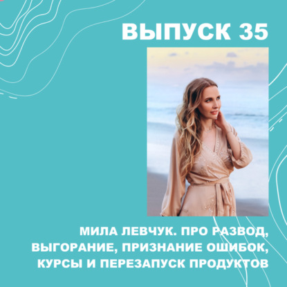 35. Мила Левчук. Про равенство, развод, выгорание, признание ошибок, курсы и перезапуск продуктов