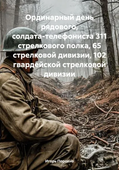 Обложка книги Ординарный день рядового, солдата-телефониста 311 стрелкового полка, 65 стрелковой дивизии, 102 гвардейской стрелковой дивизии, Игорь Иванович Порохно