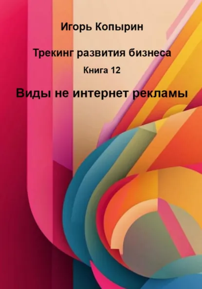 Обложка книги Книга 12. Виды не интернет рекламы, Игорь Борисович Копырин