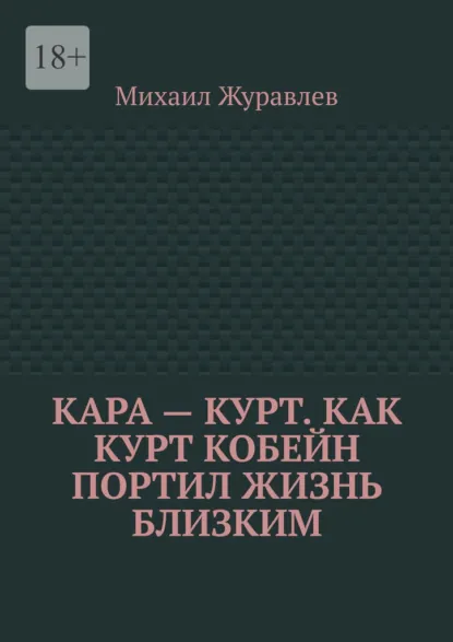 Обложка книги Кара – Курт. Как Курт Кобейн портил жизнь близким, Михаил Журавлев