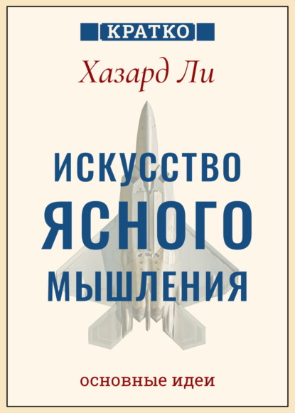 

Искусство ясного мышления: правила пилота истребителя для принятия сложных решений. Хазард Ли. Кратко