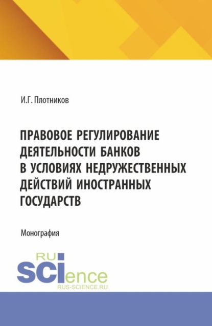 

Правовое регулирование деятельности банков в условиях недружественных действий иностранных государств. (Аспирантура, Бакалавриат, Магистратура). Монография.