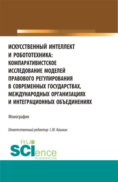 

Искусственный интеллект и робототехника: компаративистское исследование моделей правового регулирования в современных государствах, международных организациях и интеграционных объединениях. (Аспирантура, Бакалавриат, Магистратура). Монография.