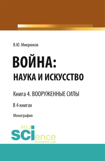 Обложка книги Война: наука и искусство. Книга 4. Вооруженные силы. (Бакалавриат, Специалитет). Монография., Василий Юрьевич Микрюков