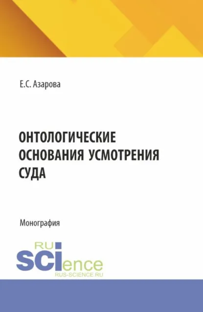 Обложка книги Онтологические основания усмотрения суда. (Аспирантура, Бакалавриат, Магистратура, Специалитет). Монография., Екатерина Сергеевна Азарова