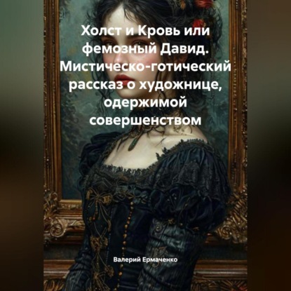 

Холст и Кровь или фемозный Давид Мистическо-готический рассказ о художнице, одержимой совершенством