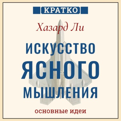 Искусство ясного мышления: правила пилота истребителя для принятия сложных решений. Хазард Ли. Кратко