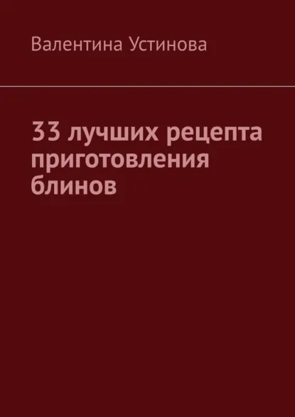 Обложка книги 33 лучших рецепта приготовления блинов, Валентина Устинова
