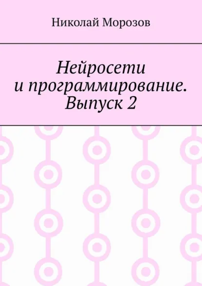 Обложка книги Нейросети и программирование. Выпуск 2, Николай Морозов