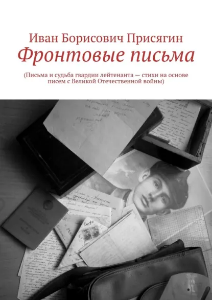 Обложка книги Фронтовые письма. (Письма и судьба гвардии лейтенанта – стихи на основе писем с Великой Отечественной войны), Иван Борисович Присягин