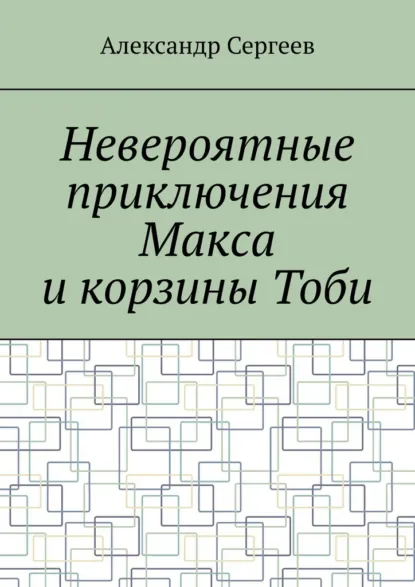 Обложка книги Невероятные приключения Макса и корзины Тоби, Александр Сергеев