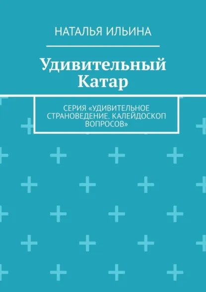 Обложка книги Удивительный Катар. Серия «Удивительное страноведение. Калейдоскоп вопросов», Наталья Николаевна Ильина