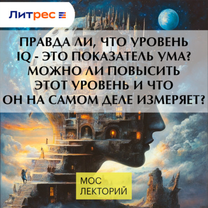 Правда ли, что уровень IQ - это показатель ума? Можно ли повысить этот уровень и что он на самом деле измеряет?