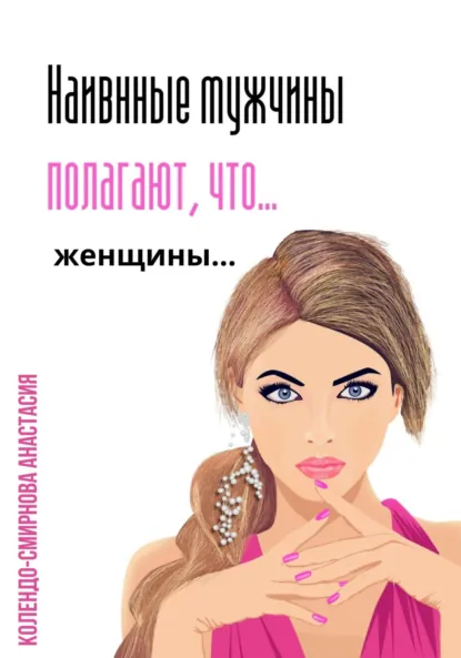 Обложка книги Наивные мужчины полагают, что женщины…, Анастасия Колендо-Смирнова