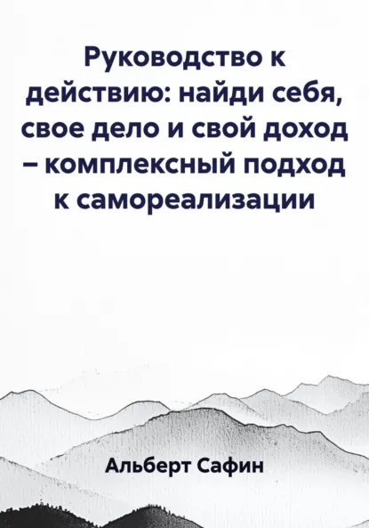 Обложка книги Руководство к действию: найди себя, свое дело и свой доход – комплексный подход к самореализации, Альберт Рауисович Сафин