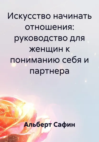 Обложка книги Искусство начинать отношения: руководство для женщин к пониманию себя и партнера, Альберт Рауисович Сафин