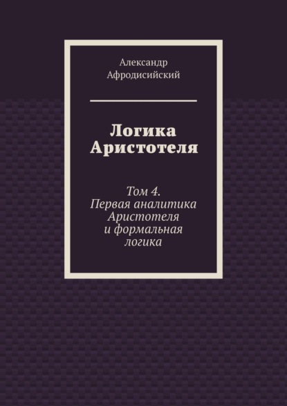 Логика Аристотеля. Том 4. Первая аналитика Аристотеля и формальная логика