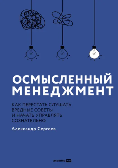 Обложка книги Осмысленный менеджмент: Как перестать слушать вредные советы и начать управлять сознательно, Александр Сергеев