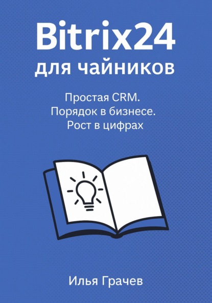 

Битрикс24 для чайников. Простая CRM. Порядок в бизнесе. Рост в цифрах
