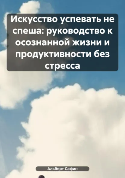 Обложка книги Искусство успевать не спеша: руководство к осознанной жизни и продуктивности без стресса, Альберт Рауисович Сафин