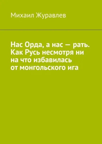 Обложка книги Нас Орда, а нас – рать. Как Русь несмотря ни на что избавилась от монгольского ига, Михаил Журавлев