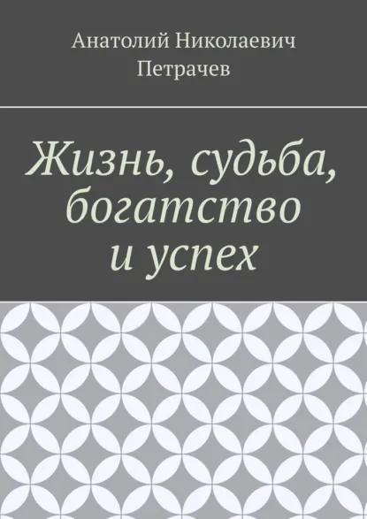 Обложка книги Жизнь, судьба, богатство и успех, Анатолий Николаевич Петрачев